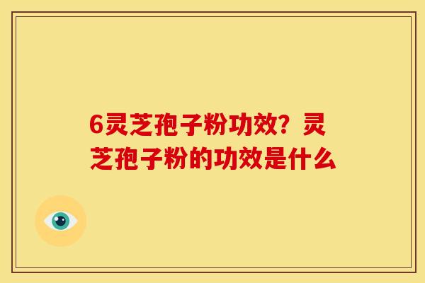 6灵芝孢子粉功效?灵芝孢子粉的功效是什么 6灵芝孢子粉功效?灵芝孢子粉的功效是什么