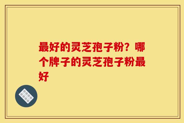 好的灵芝孢子粉？哪个牌子的灵芝孢子粉好