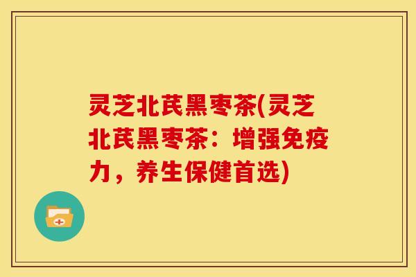 灵芝北芪黑枣茶(灵芝北芪黑枣茶：增强免疫力，养生保健首选)