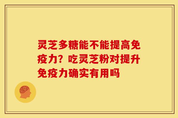 灵芝多糖能不能提高免疫力?吃灵芝粉对提升免疫力确实有用吗 灵芝多糖能不能提高免疫力?吃灵芝粉对提升免疫力确实有用吗