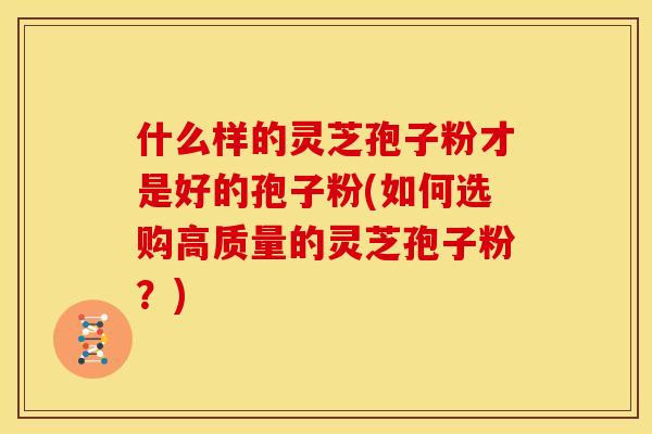 什么样的灵芝孢子粉才是好的孢子粉(如何选购高质量的灵芝孢子粉?) 什么样的灵芝孢子粉才是好的孢子粉(如何选购高质量的灵芝孢子粉?)