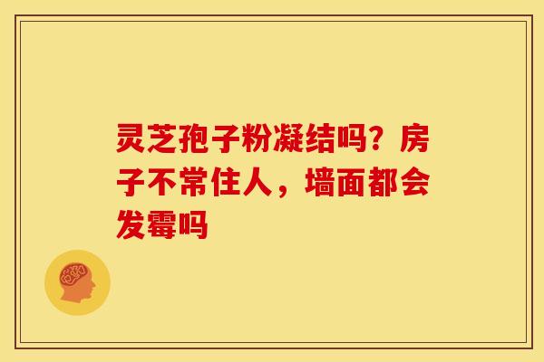 灵芝孢子粉凝结吗?房子不常住人,墙面都会发霉吗 灵芝孢子粉凝结吗?房子不常住人,墙面都会发霉吗
