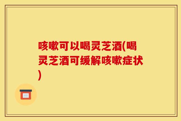 可以喝灵芝酒(喝灵芝酒可缓解症状) 可以喝灵芝酒(喝灵芝酒可缓解症状)