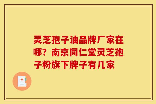灵芝孢子油品牌厂家在哪?南京同仁堂灵芝孢子粉旗下牌子有几家 灵芝孢子油品牌厂家在哪?南京同仁堂灵芝孢子粉旗下牌子有几家