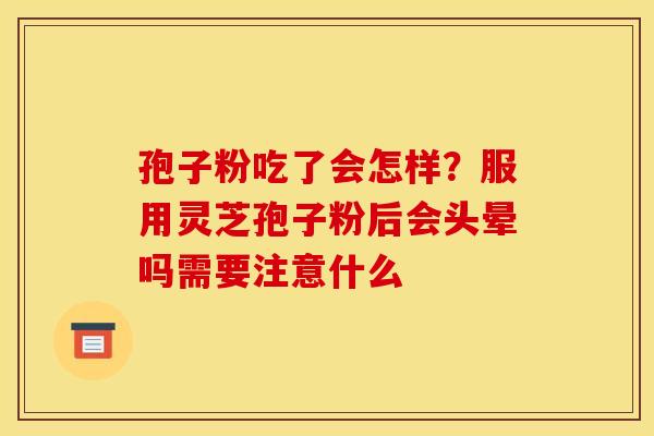 孢子粉吃了会怎样?服用灵芝孢子粉后会头晕吗需要注意什么 孢子粉吃了会怎样?服用灵芝孢子粉后会头晕吗需要注意什么