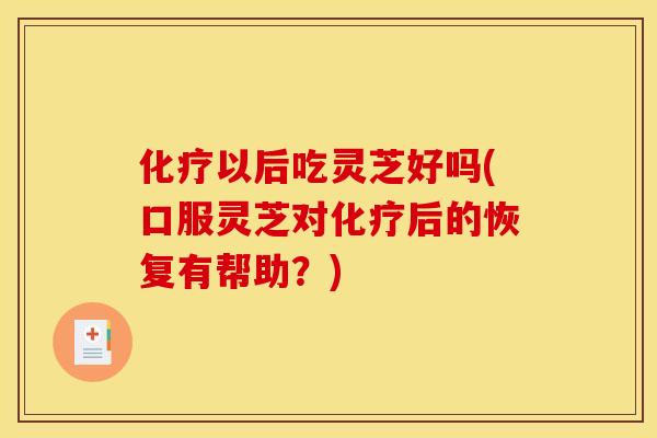 以后吃灵芝好吗(口服灵芝对后的恢复有帮助？)