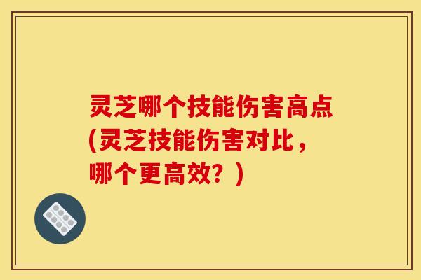 灵芝哪个技能伤害高点(灵芝技能伤害对比,哪个更高效?) 灵芝哪个技能伤害高点(灵芝技能伤害对比,哪个更高效?)