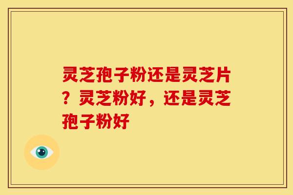 灵芝孢子粉还是灵芝片?灵芝粉好,还是灵芝孢子粉好 灵芝孢子粉还是灵芝片?灵芝粉好,还是灵芝孢子粉好