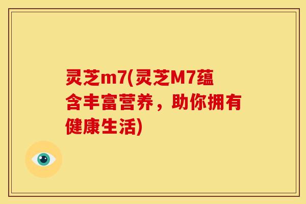 灵芝m7(灵芝M7蕴含丰富营养,助你拥有健康生活) 灵芝m7(灵芝M7蕴含丰富营养,助你拥有健康生活)