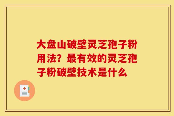 大盘山破壁灵芝孢子粉用法？有效的灵芝孢子粉破壁技术是什么