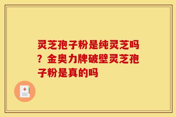灵芝孢子粉是纯灵芝吗？金奥力牌破壁灵芝孢子粉是真的吗