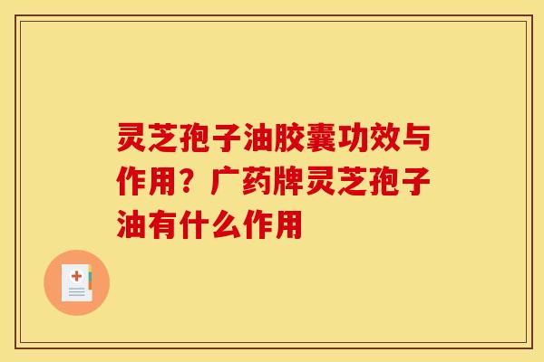 灵芝孢子油胶囊功效与作用?广药牌灵芝孢子油有什么作用 灵芝孢子油胶囊功效与作用?广药牌灵芝孢子油有什么作用