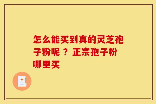 怎么能买到真的灵芝孢子粉呢 ?正宗孢子粉哪里买 怎么能买到真的灵芝孢子粉呢 ?正宗孢子粉哪里买