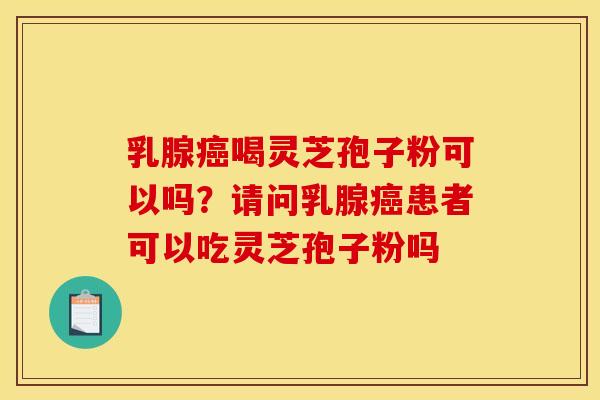 乳腺喝灵芝孢子粉可以吗?请问乳腺患者可以吃灵芝孢子粉吗 乳腺喝灵芝孢子粉可以吗?请问乳腺患者可以吃灵芝孢子粉吗