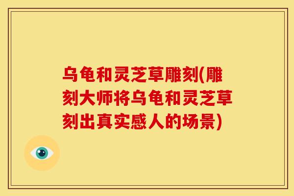 乌龟和灵芝草雕刻(雕刻大师将乌龟和灵芝草刻出真实感人的场景) 乌龟和灵芝草雕刻(雕刻大师将乌龟和灵芝草刻出真实感人的场景)