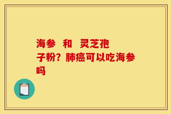 海参 和 灵芝孢子粉?可以吃海参吗 海参 和 灵芝孢子粉?可以吃海参吗