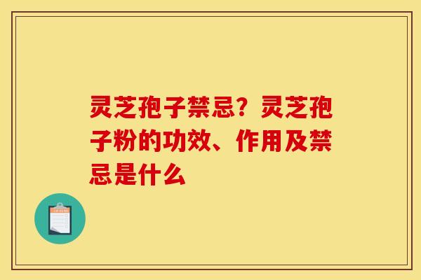 灵芝孢子禁忌？灵芝孢子粉的功效、作用及禁忌是什么