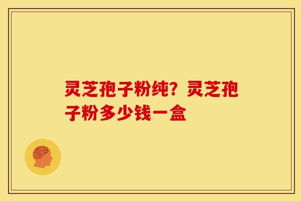 灵芝孢子粉纯?灵芝孢子粉多少钱一盒 灵芝孢子粉纯?灵芝孢子粉多少钱一盒