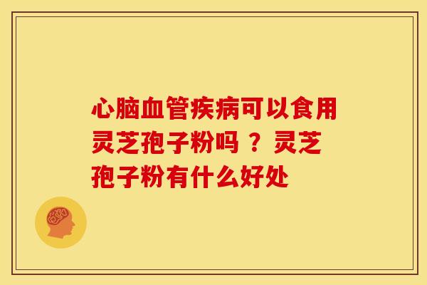 可以食用灵芝孢子粉吗 ?灵芝孢子粉有什么好处 可以食用灵芝孢子粉吗 ?灵芝孢子粉有什么好处
