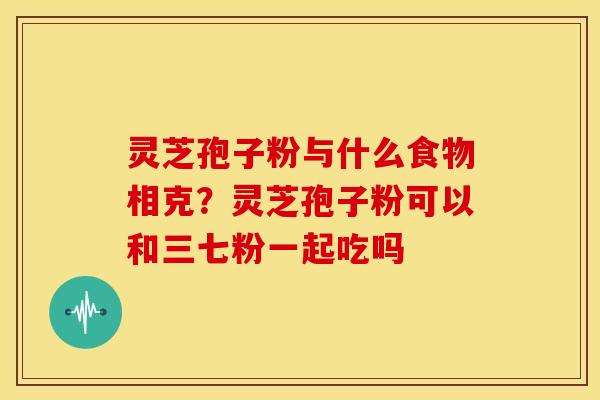 灵芝孢子粉与什么食物相克?灵芝孢子粉可以和三七粉一起吃吗 灵芝孢子粉与什么食物相克?灵芝孢子粉可以和三七粉一起吃吗