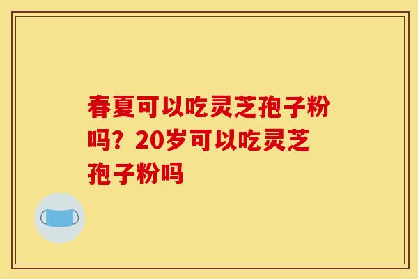 春夏可以吃灵芝孢子粉吗？20岁可以吃灵芝孢子粉吗