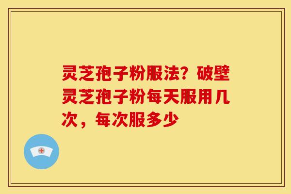 灵芝孢子粉服法?破壁灵芝孢子粉每天服用几次,每次服多少 灵芝孢子粉服法?破壁灵芝孢子粉每天服用几次,每次服多少