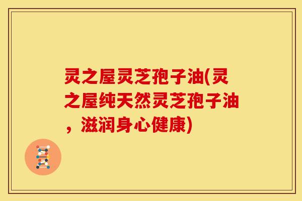 灵之屋灵芝孢子油(灵之屋纯天然灵芝孢子油,滋润身心健康) 灵之屋灵芝孢子油(灵之屋纯天然灵芝孢子油,滋润身心健康)