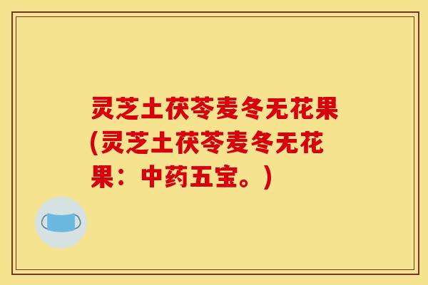 灵芝土茯苓麦冬无花果(灵芝土茯苓麦冬无花果:五宝。) 灵芝土茯苓麦冬无花果(灵芝土茯苓麦冬无花果:五宝。)