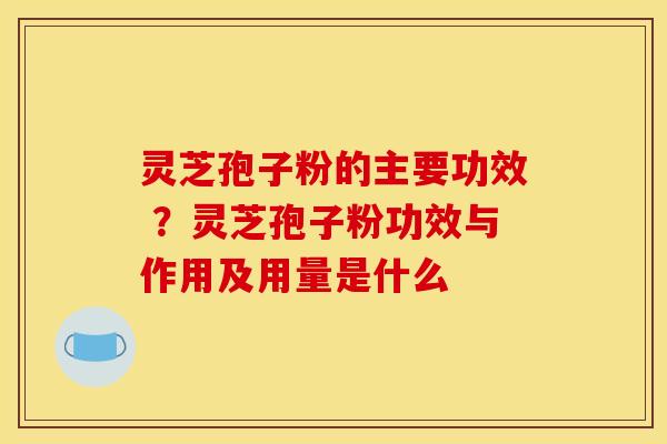 灵芝孢子粉的主要功效 ?灵芝孢子粉功效与作用及用量是什么 灵芝孢子粉的主要功效 ?灵芝孢子粉功效与作用及用量是什么