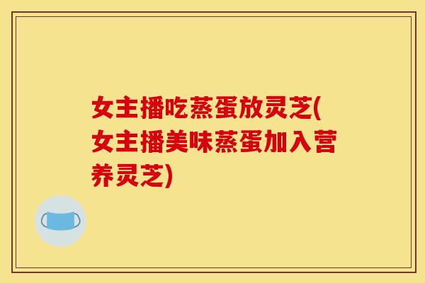 女主播吃蒸蛋放灵芝(女主播美味蒸蛋加入营养灵芝) 女主播吃蒸蛋放灵芝(女主播美味蒸蛋加入营养灵芝)