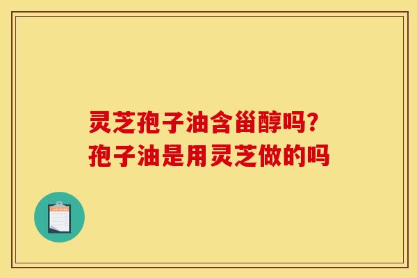 灵芝孢子油含甾醇吗?孢子油是用灵芝做的吗 灵芝孢子油含甾醇吗?孢子油是用灵芝做的吗