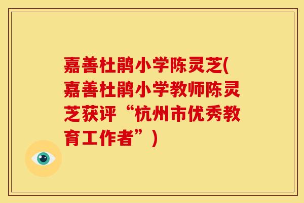 嘉善杜鹃小学陈灵芝(嘉善杜鹃小学教师陈灵芝获评“杭州市优秀教育工作者”) 嘉善杜鹃小学陈灵芝(嘉善杜鹃小学教师陈灵芝获评“杭州市优秀教育工作者”)