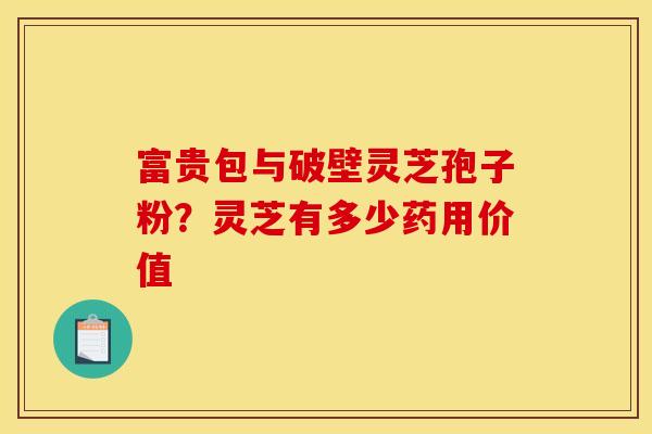 富贵包与破壁灵芝孢子粉?灵芝有多少药用价值 富贵包与破壁灵芝孢子粉?灵芝有多少药用价值