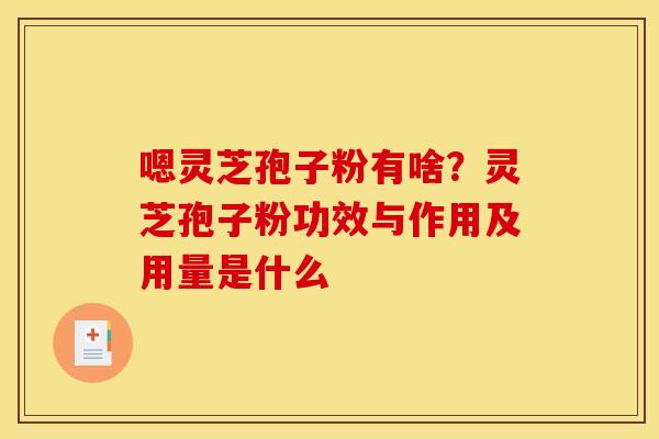嗯灵芝孢子粉有啥?灵芝孢子粉功效与作用及用量是什么 嗯灵芝孢子粉有啥?灵芝孢子粉功效与作用及用量是什么
