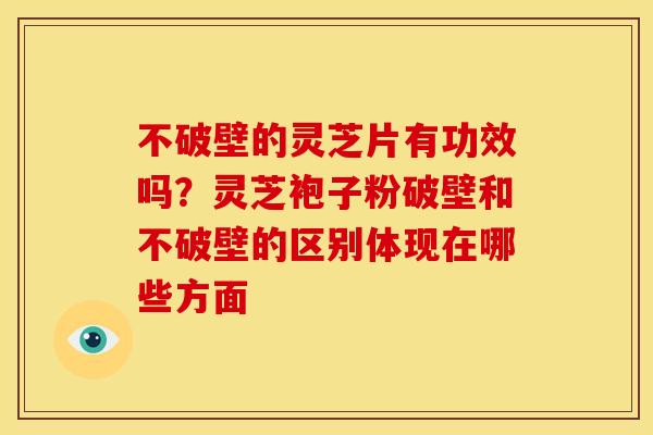不破壁的灵芝片有功效吗？灵芝袍子粉破壁和不破壁的区别体现在哪些方面