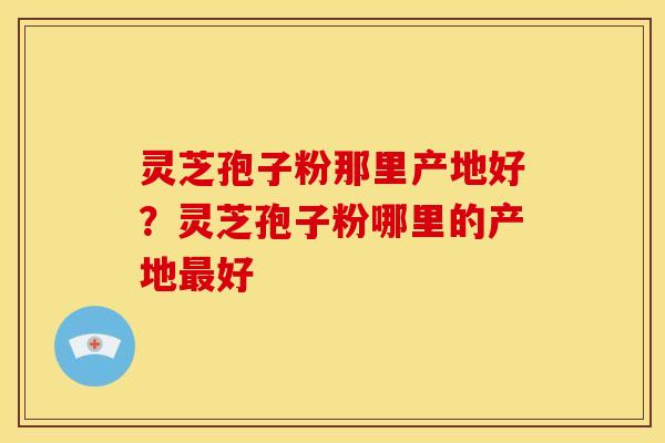灵芝孢子粉那里产地好?灵芝孢子粉哪里的产地好 灵芝孢子粉那里产地好?灵芝孢子粉哪里的产地好