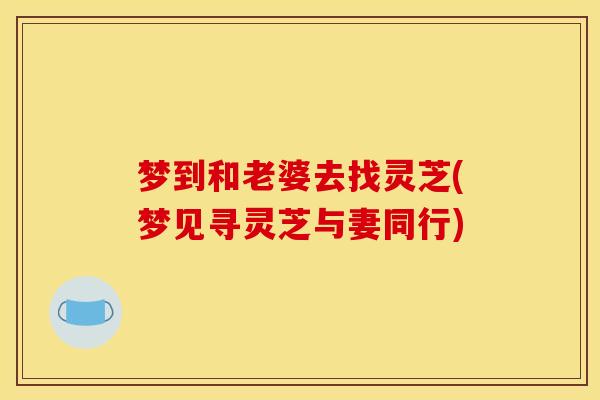梦到和老婆去找灵芝(梦见寻灵芝与妻同行) 梦到和老婆去找灵芝(梦见寻灵芝与妻同行)