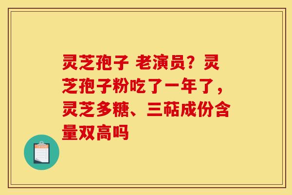 灵芝孢子 老演员?灵芝孢子粉吃了一年了,灵芝多糖、三萜成份含量双高吗 灵芝孢子 老演员?灵芝孢子粉吃了一年了,灵芝多糖、三萜成份含量双高吗