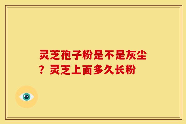 灵芝孢子粉是不是灰尘?灵芝上面多久长粉 灵芝孢子粉是不是灰尘?灵芝上面多久长粉