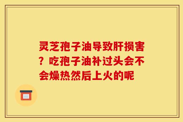 灵芝孢子油导致损害?吃孢子油补过头会不会燥热然后上火的呢 灵芝孢子油导致损害?吃孢子油补过头会不会燥热然后上火的呢