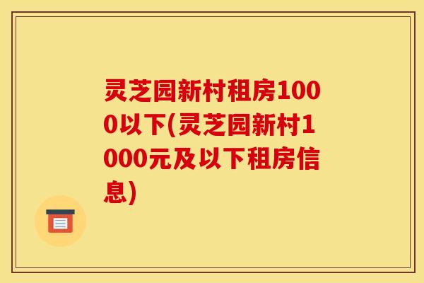 灵芝园新村租房1000以下(灵芝园新村1000元及以下租房信息) 灵芝园新村租房1000以下(灵芝园新村1000元及以下租房信息)