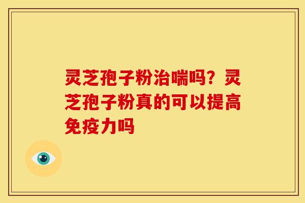 灵芝孢子粉喘吗?灵芝孢子粉真的可以提高免疫力吗 灵芝孢子粉喘吗?灵芝孢子粉真的可以提高免疫力吗