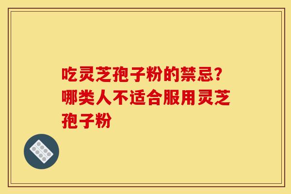 吃灵芝孢子粉的禁忌?哪类人不适合服用灵芝孢子粉 吃灵芝孢子粉的禁忌?哪类人不适合服用灵芝孢子粉