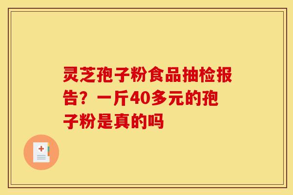 灵芝孢子粉食品抽检报告?一斤40多元的孢子粉是真的吗 灵芝孢子粉食品抽检报告?一斤40多元的孢子粉是真的吗