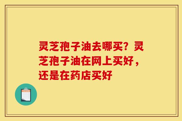 灵芝孢子油去哪买?灵芝孢子油在网上买好,还是在药店买好 灵芝孢子油去哪买?灵芝孢子油在网上买好,还是在药店买好