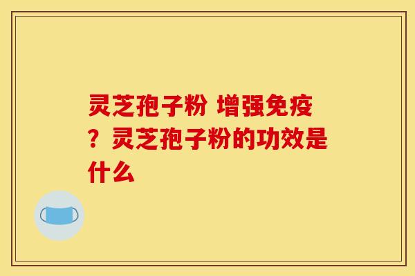 灵芝孢子粉 增强免疫?灵芝孢子粉的功效是什么 灵芝孢子粉 增强免疫?灵芝孢子粉的功效是什么