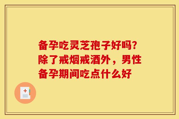 备孕吃灵芝孢子好吗?除了戒烟戒酒外,男性备孕期间吃点什么好 备孕吃灵芝孢子好吗?除了戒烟戒酒外,男性备孕期间吃点什么好