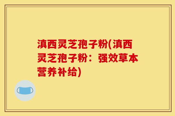 滇西灵芝孢子粉(滇西灵芝孢子粉:强效草本营养补给) 滇西灵芝孢子粉(滇西灵芝孢子粉:强效草本营养补给)