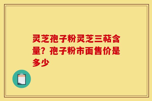 灵芝孢子粉灵芝三萜含量?孢子粉市面售价是多少 灵芝孢子粉灵芝三萜含量?孢子粉市面售价是多少