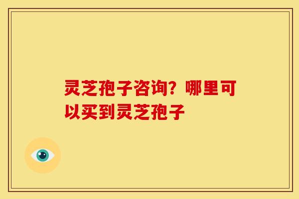 灵芝孢子咨询？哪里可以买到灵芝孢子